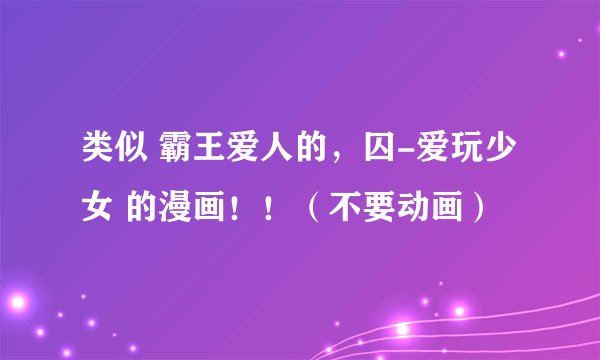 类似 霸王爱人的，囚-爱玩少女 的漫画！！（不要动画）