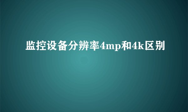 监控设备分辨率4mp和4k区别