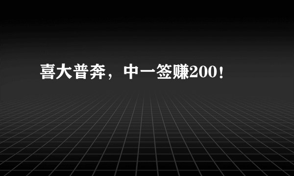 喜大普奔，中一签赚200！