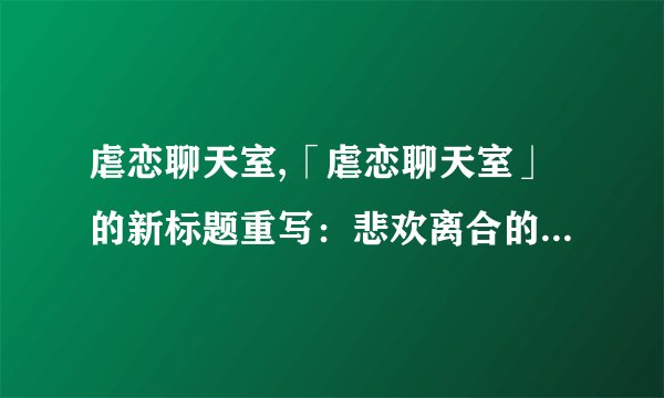 虐恋聊天室,「虐恋聊天室」的新标题重写:悲欢离合的爱情对话
