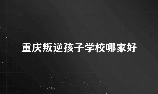 重庆叛逆孩子学校哪家好