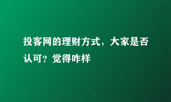 投客网的理财方式,大家是否认可?觉得咋样