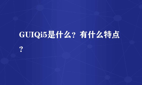 GUIQi5是什么？有什么特点？