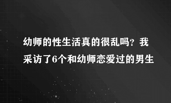 幼师的性生活真的很乱吗？我采访了6个和幼师恋爱过的男生