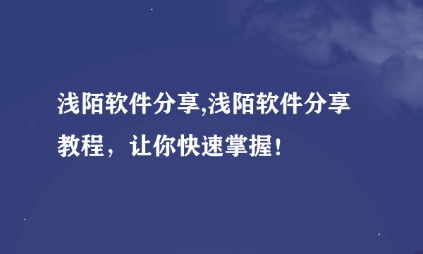 浅陌软件分享,浅陌软件分享教程，让你快速掌握！