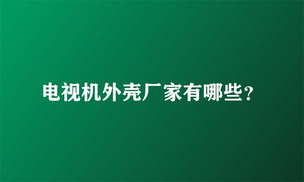 电视机外壳厂家有哪些？