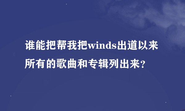 谁能把帮我把winds出道以来所有的歌曲和专辑列出来？
