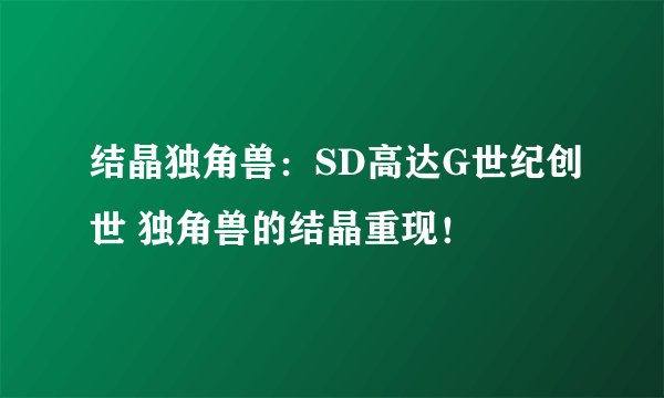 结晶独角兽：SD高达G世纪创世 独角兽的结晶重现！
