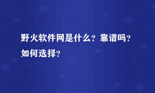 野火软件网是什么？靠谱吗？如何选择？