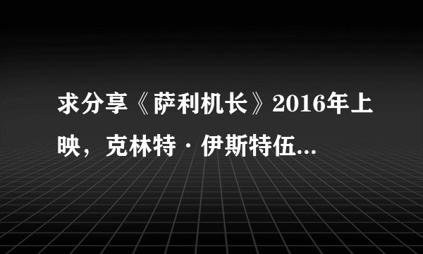 求分享《萨利机长》2016年上映,克林特·伊斯特伍德执导汤姆·汉克斯主演的电影的高清百度云资源