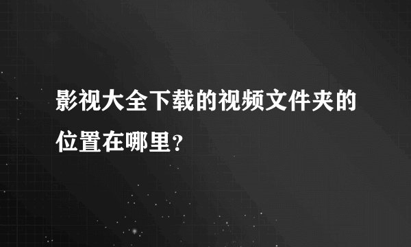 影视大全下载的视频文件夹的位置在哪里？