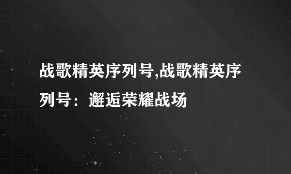 战歌精英序列号,战歌精英序列号：邂逅荣耀战场
