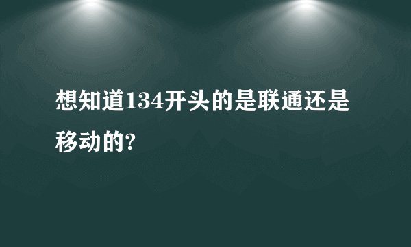 想知道134开头的是联通还是移动的?
