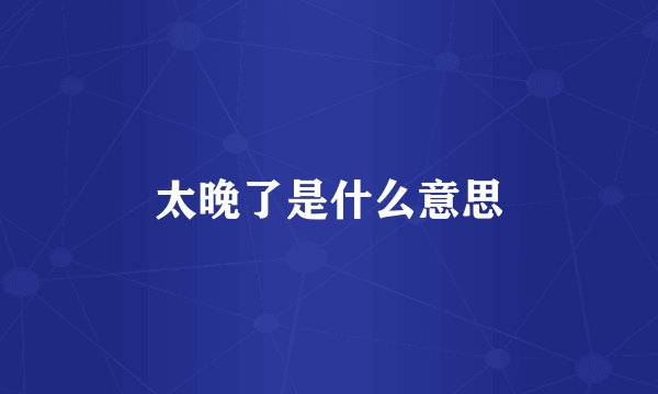 太晚了是什么意思