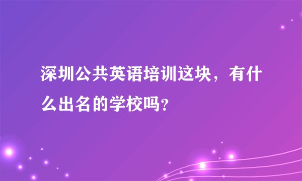 深圳公共英语培训这块，有什么出名的学校吗？