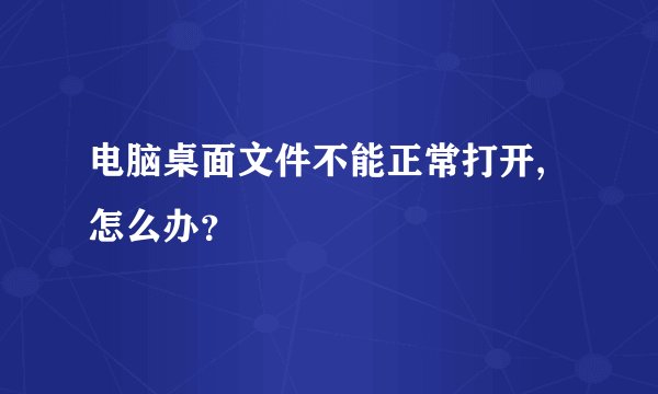 电脑桌面文件不能正常打开,怎么办？