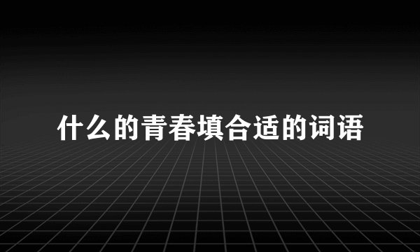 什么的青春填合适的词语