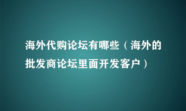 海外代购论坛有哪些（海外的批发商论坛里面开发客户）