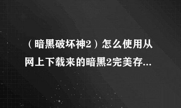 (暗黑破坏神2)怎么使用从网上下载来的暗黑2完美存档我从网上下载